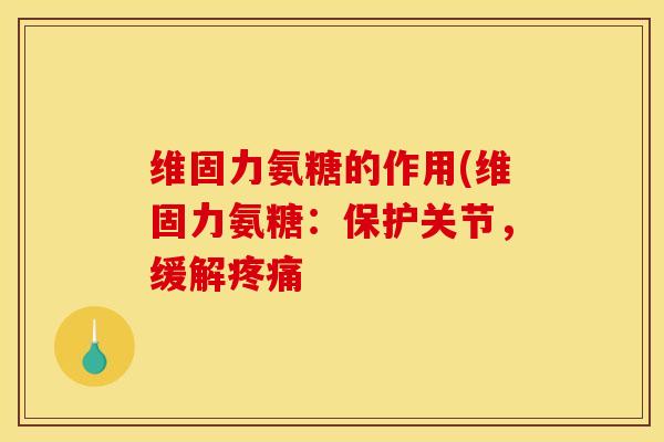 维固力氨糖的作用(维固力氨糖：保护关节，缓解疼痛