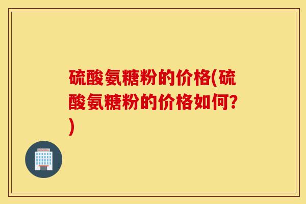 硫酸氨糖粉的价格(硫酸氨糖粉的价格如何？)