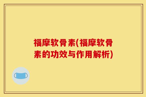 福摩软骨素(福摩软骨素的功效与作用解析)