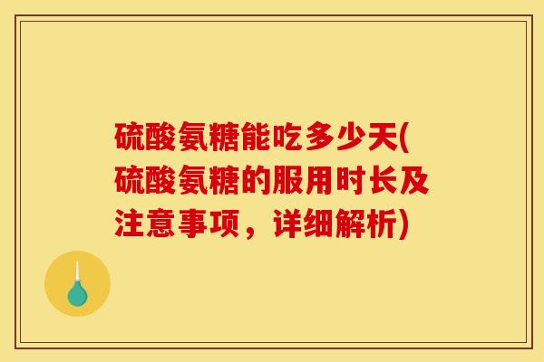 硫酸氨糖能吃多少天(硫酸氨糖的服用时长及注意事项，详细解析)