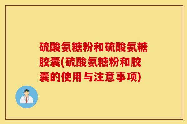 硫酸氨糖粉和硫酸氨糖胶囊(硫酸氨糖粉和胶囊的使用与注意事项) 硫酸氨糖粉和硫酸氨糖胶囊(硫酸氨糖粉和胶囊的使用与注意事项)