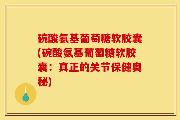 碗酸氨基葡萄糖软胶囊(碗酸氨基葡萄糖软胶囊：真正的关节保健奥秘)