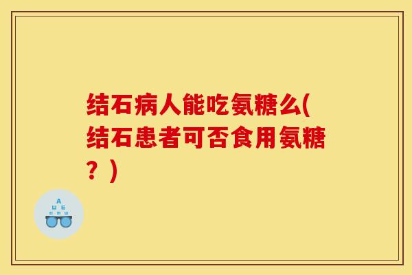 结石病人能吃氨糖么(结石患者可否食用氨糖?) 结石病人能吃氨糖么(结石患者可否食用氨糖?)