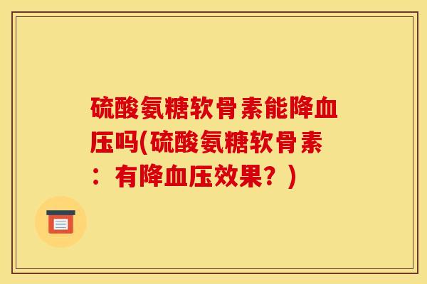硫酸氨糖软骨素能降血压吗(硫酸氨糖软骨素：有降血压效果？)