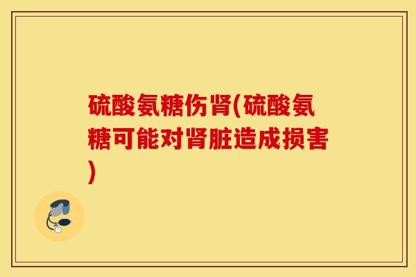硫酸氨糖伤肾(硫酸氨糖可能对肾脏造成损害) 硫酸氨糖伤肾(硫酸氨糖可能对肾脏造成损害)