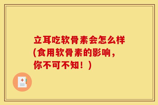 立耳吃软骨素会怎么样(食用软骨素的影响，你不可不知！)
