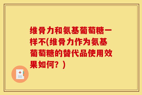 维骨力和氨基葡萄糖一样不(维骨力作为氨基葡萄糖的替代品使用效果如何？)