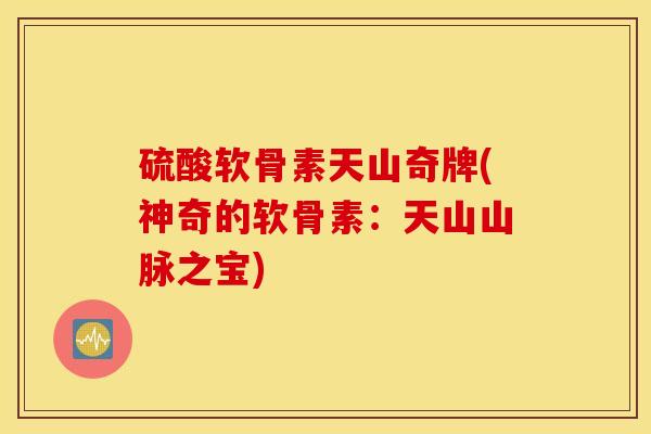 硫酸软骨素天山奇牌(神奇的软骨素:天山山脉之宝) 硫酸软骨素天山奇牌(神奇的软骨素:天山山脉之宝)