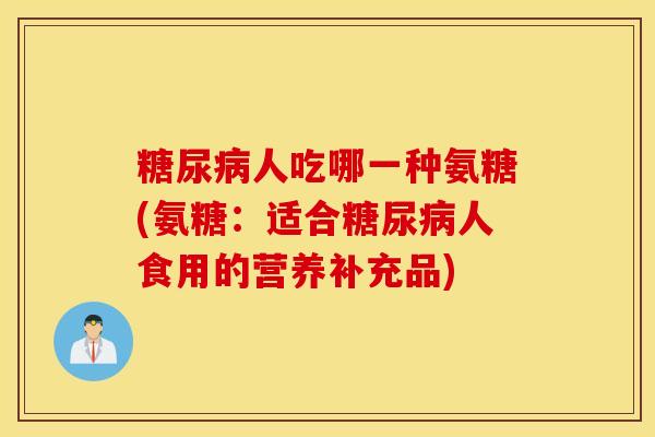 糖尿病人吃哪一种氨糖(氨糖：适合糖尿病人食用的营养补充品)