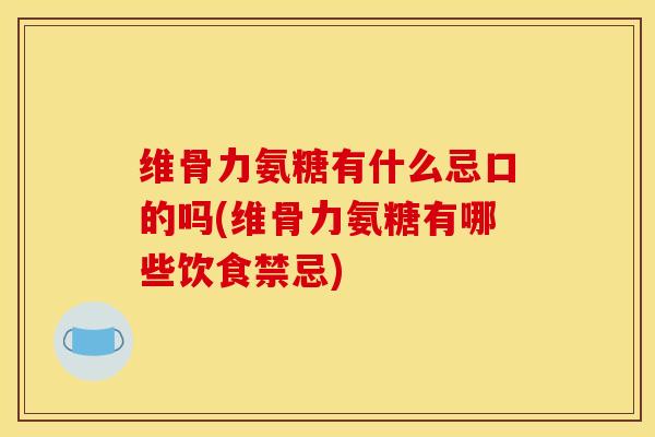 维骨力氨糖有什么忌口的吗(维骨力氨糖有哪些饮食禁忌)