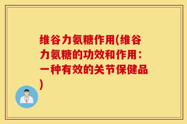 维谷力氨糖作用(维谷力氨糖的功效和作用：一种有效的关节保健品)