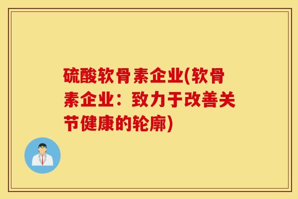 硫酸软骨素企业(软骨素企业：致力于改善关节健康的轮廓)