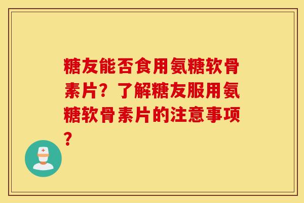 糖友能否食用氨糖软骨素片？了解糖友服用氨糖软骨素片的注意事项？