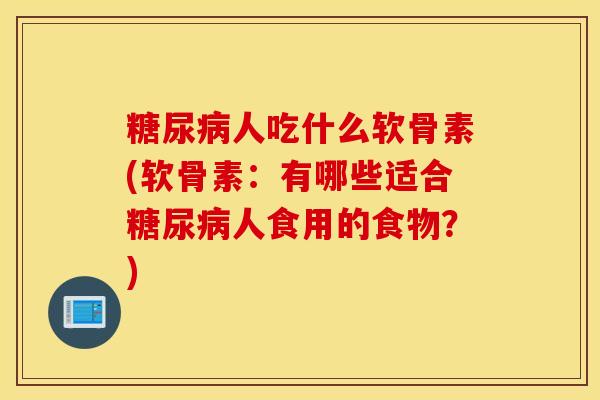 糖尿病人吃什么软骨素(软骨素：有哪些适合糖尿病人食用的食物？)