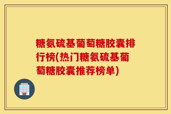 糖氨硫基葡萄糖胶囊排行榜(热门糖氨硫基葡萄糖胶囊推荐榜单) 糖氨硫基葡萄糖胶囊排行榜(热门糖氨硫基葡萄糖胶囊推荐榜单)