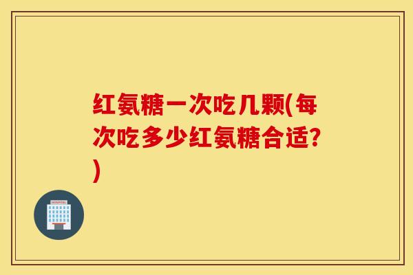 红氨糖一次吃几颗(每次吃多少红氨糖合适？)