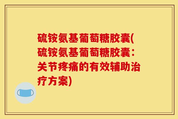 硫铵氨基葡萄糖胶囊(硫铵氨基葡萄糖胶囊：关节疼痛的有效辅助治疗方案)
