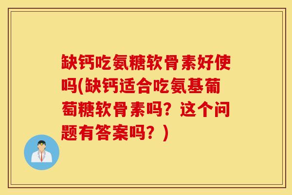 缺钙吃氨糖软骨素好使吗(缺钙适合吃氨基葡萄糖软骨素吗？这个问题有答案吗？)