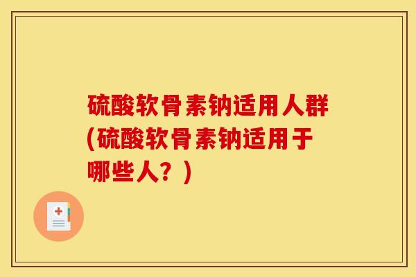 硫酸软骨素钠适用人群(硫酸软骨素钠适用于哪些人？)