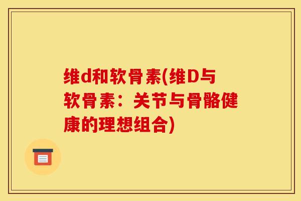维d和软骨素(维D与软骨素：关节与骨骼健康的理想组合)