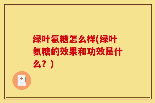 绿叶氨糖怎么样(绿叶氨糖的效果和功效是什么？)