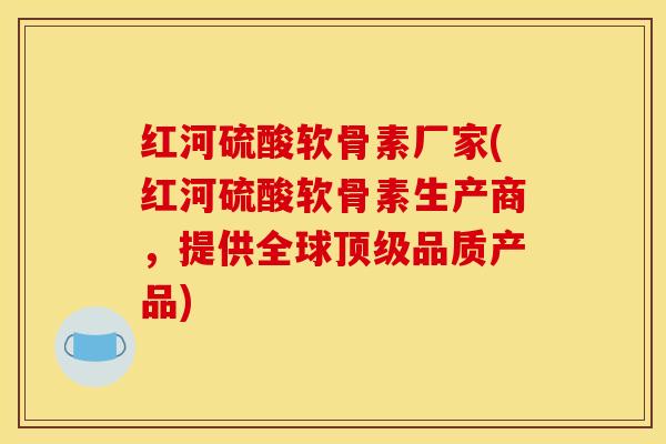 红河硫酸软骨素厂家(红河硫酸软骨素生产商,提供全球顶级品质产品) 红河硫酸软骨素厂家(红河硫酸软骨素生产商,提供全球顶级品质产品)