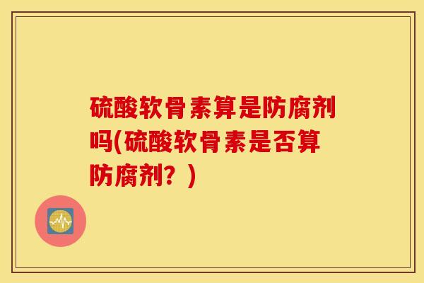 硫酸软骨素算是防腐剂吗(硫酸软骨素是否算防腐剂？)