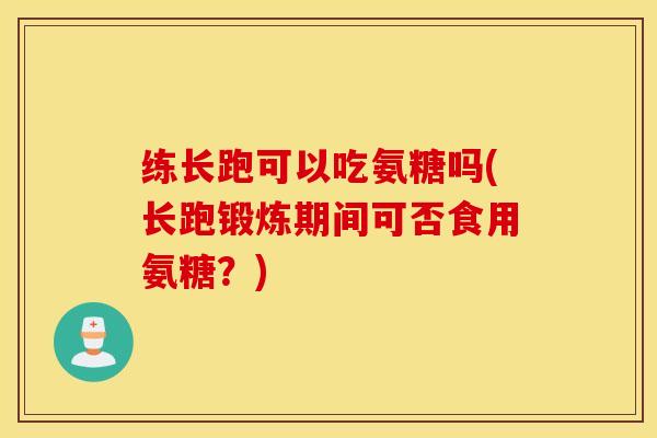 练长跑可以吃氨糖吗(长跑锻炼期间可否食用氨糖？)