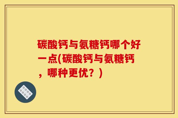 碳酸钙与氨糖钙哪个好一点(碳酸钙与氨糖钙，哪种更优？)