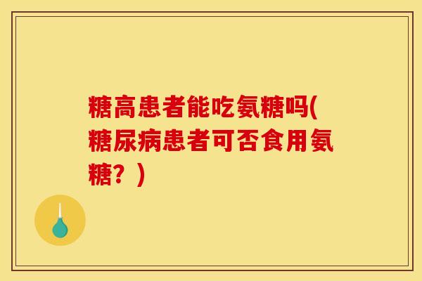 糖高患者能吃氨糖吗(糖尿病患者可否食用氨糖？)