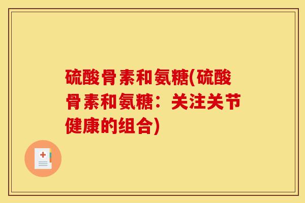 硫酸骨素和氨糖(硫酸骨素和氨糖:关注关节健康的组合) 硫酸骨素和氨糖(硫酸骨素和氨糖:关注关节健康的组合)
