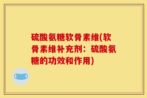 硫酸氨糖软骨素维(软骨素维补充剂：硫酸氨糖的功效和作用)