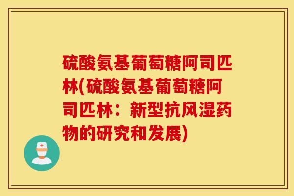 硫酸氨基葡萄糖阿司匹林(硫酸氨基葡萄糖阿司匹林：新型抗风湿药物的研究和发展)