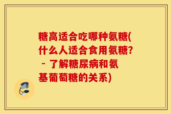 糖高适合吃哪种氨糖(什么人适合食用氨糖? - 了解糖尿病和氨基葡萄糖的关系) 糖高适合吃哪种氨糖(什么人适合食用氨糖? - 了解糖尿病和氨基葡萄糖的关系)