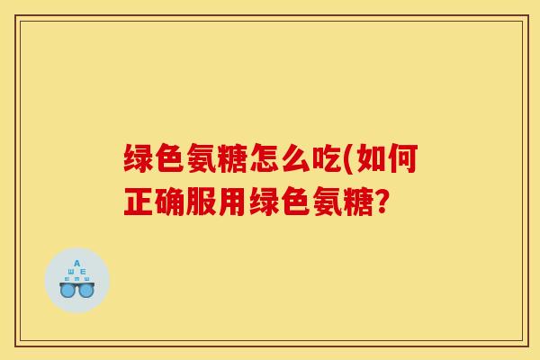 绿色氨糖怎么吃(如何正确服用绿色氨糖？