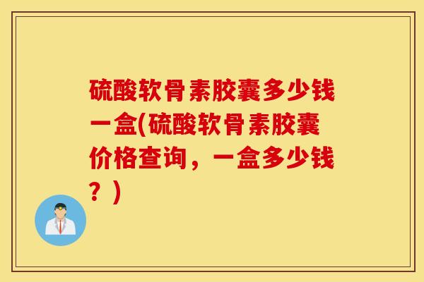 硫酸软骨素胶囊多少钱一盒(硫酸软骨素胶囊价格查询，一盒多少钱？)