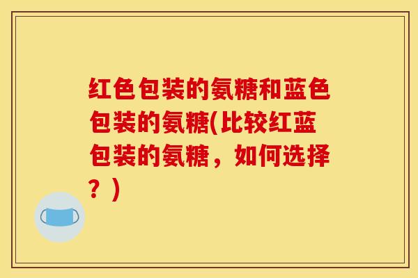 红色包装的氨糖和蓝色包装的氨糖(比较红蓝包装的氨糖，如何选择？)