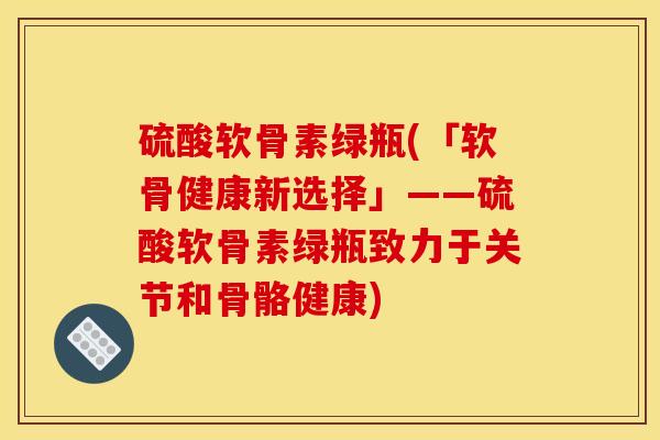 硫酸软骨素绿瓶(「软骨健康新选择」——硫酸软骨素绿瓶致力于关节和骨骼健康) 硫酸软骨素绿瓶(「软骨健康新选择」——硫酸软骨素绿瓶致力于关节和骨骼健康)