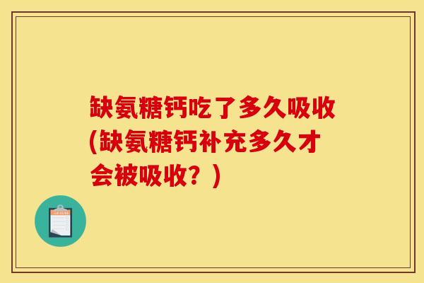缺氨糖钙吃了多久吸收(缺氨糖钙补充多久才会被吸收？)