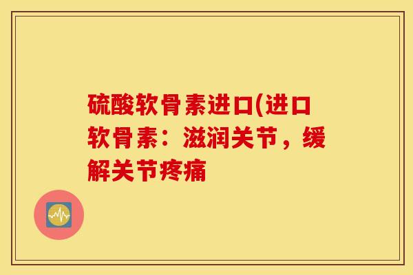 硫酸软骨素进口(进口软骨素：滋润关节，缓解关节疼痛