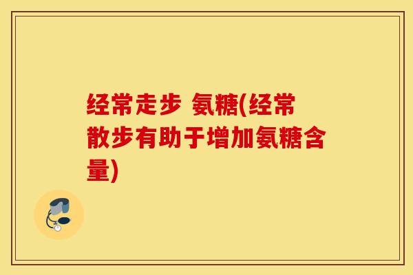 经常走步 氨糖(经常散步有助于增加氨糖含量)