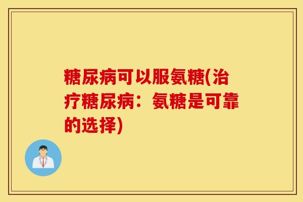 糖尿病可以服氨糖(治疗糖尿病：氨糖是可靠的选择)
