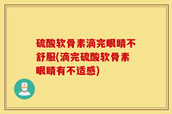 硫酸软骨素滴完眼睛不舒服(滴完硫酸软骨素眼睛有不适感) 硫酸软骨素滴完眼睛不舒服(滴完硫酸软骨素眼睛有不适感)