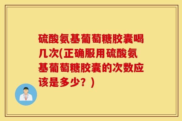 硫酸氨基葡萄糖胶囊喝几次(正确服用硫酸氨基葡萄糖胶囊的次数应该是多少？)