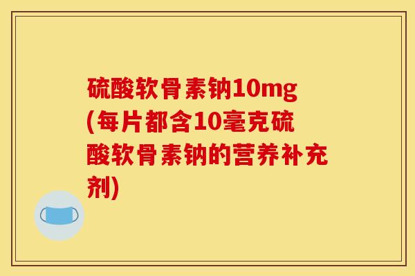 硫酸软骨素钠10mg(每片都含10毫克硫酸软骨素钠的营养补充剂)