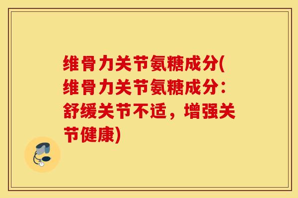 维骨力关节氨糖成分(维骨力关节氨糖成分：舒缓关节不适，增强关节健康)