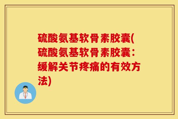 硫酸氨基软骨素胶囊(硫酸氨基软骨素胶囊：缓解关节疼痛的有效方法)