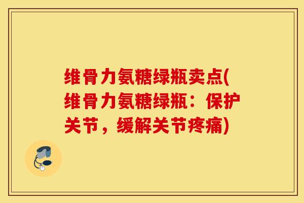 维骨力氨糖绿瓶卖点(维骨力氨糖绿瓶：保护关节，缓解关节疼痛)