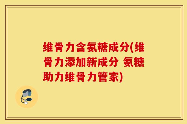 维骨力含氨糖成分(维骨力添加新成分 氨糖助力维骨力管家)