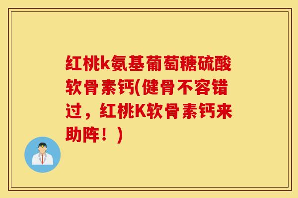 红桃k氨基葡萄糖硫酸软骨素钙(健骨不容错过，红桃K软骨素钙来助阵！)